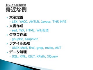    文法定義
    ◦ LEX, YACC, ANTLR, Javacc, TMF, MPS
   文書作成
    ◦ sed, TeX, HTML, Wiki記法
   グラフ作成
    ◦ gnuplot, GraphViz
   フゔ゗ル処理
    ◦ UNIX shell, find, grep, make, ANT
   データ処理
    ◦ SQL, XML, XSLT, XPath, XQuery
 