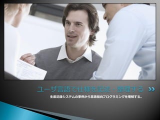 ユーザ言語で仕様を記述・整理する
 生産記録システムの事例から言語指向プログラミングを理解する。
 