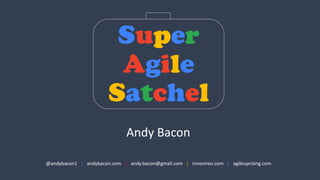Super
Agile
Satchel
@andybacon1	
  	
  	
  | andybacon.com | andy.bacon@gmail.com	
  	
  	
  | innovireo.com | agileuprising.com
Andy	
  Bacon
 