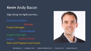 Kevin Andy	
  Bacon
Gigs	
  along	
  my	
  Agile	
  journey…
Dev	
  team	
  member
Manager
Program	
  Manager
Project	
  M...