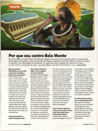 Por que sou contra leloMonte
Nos.-anos.-1990, o cacique. Raoni, da-tribo dos-Caiapós, fez barulho internacional. e-pôs-fim à-construção
da barragem de Kararaô, no Pará. Quase 20 anos depois, rebatizada como Belo Monte, as obras começam
a acontecer. Com dificuldades no português, o cacique fala sobre a ligação dos índios com a terra
e a luta contra a construção da usina - que deve afetar o território de 12 tribos. -TEXTO CAROLCASTRO

Qual é a principal                  que precisou mudar de              tribo. quase acabou, morreu [os      canstruçãa da usina. Segunda
dificuldade para uma tribo          lugar e,não se adaptou             invasores os alimentaram com         infarmaçãa que tive, a maiaria
quando ela é obrigada a             ao novo território?                carne envenenadal. Os paucas         é contra. É a minaria que
migrar para outro lugar?            Acanteceu cam as Panarás,          sabreviventes faram levadas          aceita negaciar cam o gaver-
É muita difícil a índia             Tapayuoas, Kaiabis - tadas         depois para o Parque do Xingu.       no. Mas não. sei a que eles
viver em outra terra. Ele está      da Mata Grosso. Eles.não           Todos esses grupos indígenas,        querem em troca. [oe acordo
acastumada a viver na lugar         se acastumaram cam autros          precisaram ser transferidas          com o Instituto Raoni, as tribos
ande as parentes, as avós, as       matas. A tribo. Panará ficava na   para um lugar que não era a         fizeram uma lista de pedidos,
bisavós acuparam. É ande está       ria Peixata. Quando. a gaverna     terra de tradição. deles. Alguns     com cabeças de gados, ambu-
a cemitério. da família. Ele gas-   abriu a estrada de Cuiabá a        aceitam, outros não. e tentam        lâncias, barcos, micro-ônibus,
ta de ficar ande as. parentes.      Santarérn, passou no meia da       voltar para a terra, mas. já não.    tratores, torres de telefonia
antigas ficaram, ande estão.        terra deles e eles ficaram sem     tem mais floresta Acabau             celular e internet, e indeniza-
enterradas. E tem a questão.        nada. A Funai as levau para a      a lugar ande eles viviam, os         ções perpétuas. Mas o cacique
da camida: eles estão. acos-        Parque da Xingu, ande viveram      fazendeiros derrubam todo            não endossa os pedidosl.
tumadas cam aquela área,            par 20 anos. Mas não. canse-       a mata. Se acantecer de novo
aquela flaresta, ande tem           guiram se adaptar muita bem,       e inundar Bela Mante, para          Os índios ainda acreditam
tudo. Tem caça, tem pes-            não. era a terra deles. Depais     ande eles vãa? Onde que             que as obras podem parar?
ca, tem frutas [os índios da        de 20 anas de luta, cansegui-      ainda restam florestas e            Eles precisam cantinuar
região de Belo Monte ainda          ram arranjar autra terra perta     terras desocupadas?                 lutando. cantra a construção
dependem de caça e colheita         da ria Peixata, aí voltaram para                                       da barragem. Nós aqui
para sobreviverl. Quando. são.      lá. Ou seja, não. ficaram bem      E nem todos os índios são           vamos ajudá-tos nessa luta.
levadas para outro lugar, não.      na nova terra. Tem também          contra a construção da usina,       Eles lá, nós aqui. Tem tempo.
se acastumam.                       as Tapayunas, que eram do          certo? Sabe-quais-são-as-           que estamas nessa briga -
                                    ria Juruena, mas perderam as       reivindicações deles?               e não. vamas parar, não.
Você já-acompanhou a                terras de lá. Quando. fizeram      A maioria das indígenas             queremas parar. Não. dá
história de alguma tribo            contato cam as brancos, a          perta da barragem é cantra a        para desistir.


30 SUPER AGOSTO 2012 - SUPERNOVAS                                                                                        Ilustração Estúdio Meio
 