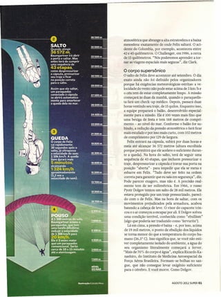 atmosférica que abrange a alta estratosfera e a baixa
mesosfera: exatamente de onde Felix saltará. O aci-
dente do Columbia, por exemplo, aconteceu entre
42 e 45 quilômetros. O Challenger, em 1986, a cerca
de 15 quilômetros. "Nós poderemos aprender a tor-
nar as viagens espaciais mais seguras", diz Clark.

o corpo    supersônico
o salto de Felix deve acontecer  até setembro. O dia
exato ainda não foi definido pelos organizadores
porque há exigências meteorológicas estritas: a ve-
locidade do vento não pode estar acima de 3 km/h e
o  céu tem de estar completamente limpo. A missão
começará às duas da manhã, quando o paraquedis-
ta fará um check-up médico. Depois; passará duas
horas vestindo seu traje, de 15quilos. Enquanto isso,
a equipe preparará o balão, desenvolvido especial-
mente para a missão. Ele é 100 vezes mais fino que
uma bexiga de festa e tem 168 metros de compri-
mento - ao nível do mar. Conforme o balão for su-
bindo, a redução da pressão atmosférica o fará ficar
mais estufado e por isso mais curto, com 102 metros
de comprimento por 129 de largura.
   Felix entrará na cápsula, subirá por duas horas e
meia até alcançar 36 572 metros (altura escolhida
porque permitirá que ele acelere o suficiente duran-
te a queda). Na hora do salto, terá de seguir uma
sequêncía de 43 etapas, que incluem pressurizar o
traje, despressurizar a cápsula e travar sua porta na
posição "aberta" - para impedir que ela se mexa e
esbarre em Felix. "Tudo deve ser feito na ordem
correta para garantir que eu saia em segurança", diz.
Pode parecer exagero, mas não é. A precisão real-
mente tem de ser rnilimétrica. Em 1966, o russo
Pyotr Dolgov tentou um salto de 28 mil metros. Ele
estava protegido por um traje pressurizado, pareci-
 do com o de Felix. Mas na hora de saltar, com os
movimentos prejudicados pela armadura, acabou
batendo a cabeça de leve. O visor do capacete trin-
 cou e o ar começou a escapar por ali. E Dolgov sofreu
uma condição terrível, conhecida como "ebullism"
 (algo que poderia ser traduzido como 'fervurite').
    Lá em cima, a pressão é baixa - e, por isso, acima
 de 19 mil metros, o ponto de ebulição dos líquidos
 se torna menor do que a temperatura do corpo hu-
 mano (36,5° C). Isso significa que, se você não esti-
ver completamente isolado do ambiente, a água do
 seu organismo literalmente começará a ferver..
"Mais de 70% do corpo é água", explica Ricardo Ka-
 nashiro, do Instituto de Medicina Aeroespacial da
 Força Aérea Brasileira. Formam-se bolhas no san-
 gue, que não consegue levar oxigênio suficiente
 para o cérebro. E você morre. Como Dólgov.


                                  AGOSTO 2012 SUPER 61
 
