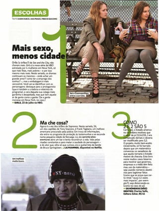 (~SCOI. "/4S
       .I
TEXTO KARIN HUECK, ANA PRADO, FRED DI GIACOMO




Mais sexo,
menoscida
Órfãs (e órfãos?) de Sex and the City, não
chorem mais. GirLs é a nova série da HBO
estrelada por 4 mulheres em Nova York, só
que mais feias, mais pobres - e por isso
mesmo mais reais. Neste seriado, os dramas
continuam os mesmos - onde achar um
grande amor? como ter o emprego dos
sonhos? -, mas a embalagem é mais
verossímil Você vai se identificar com as
personagens: destaque para a protagonista
(que é também a criadora e roteirista do
programa), a cara daquela sua colega meio
gordinha e desajeitada; mas que tem aquele
ar de gente como a gente. (Se a gente
morasse em Nova York, no caso.)
• GIRLS. 23 de julho na HBO.




                            Ma che cosa?                                                           _':3UMO_
                            Agora é a vez dos órfãos de Sopranos. Neste seriado, Síl,
                            um dos capitães de Tony Soprano, é Frank Tagliano, um mafioso
                                                                                                          2 SAO 5
                                                                                                           Certa v,ez, o Estado america-
                            americano procurado pela poücia. Em troca de informações,                      no 9. I diana resolveu que
                            ele entra no programa de proteção às testemunhas e se esconde      ___         o          r de pi (3,14159 ...) era
                            numa pequena cidade da Noruega. Lá, ele apronta altas            ___     -'"    •••• n· plicado demais e deveria
                                                                                                               I

                            aventuras abre um bar e tenta reconstruir a vida. Vale pelas                   ser modificado para 3,2.
                            risadas constantes e para matar a saudade do personagem -                      O projeto, muito bem-aceito
                            e do ator que, olha só que curioso, era o guitarrista da banda                 inicialmente, só foi barrado
                            de Bruce Springsteen .• ULYHAMMER. disponível no NetfUx.                       depois que um matemático
                                                                                                           convenceu os senadores de
                                                                                                           que aquilo tomaria o Estado
                                                                                                           motivo de chacota. Este livro
Ummafioso                                                                                                  reúne muitos casos bizarros
muito louco.                                                                                               para mostrar que governos,
                                                                                                           empresas e a mídia têm feito
                                                                                                           mau uso da matemática -
                                                                                                           seja usando números aleató-
                                                                                                           rios para legitimar fatos
                                                                                                           (como que se prova que cer-
                                                                                                           to rímel "causa 12 vezes
                                                                                                           mais impacto", por exem-
                                                                                                           plo ?), seja distorcendo-os
                                                                                                           (como no caso do pí).
                                                                                                           • OS NÚMEROS (NÃO)
                                                                                                           MENTEM, Charles Seife,
                                                                                                           Editora Zahar, R$ 4S
 