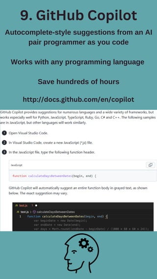 9. GitHub Copilot
Autocomplete-style suggestions from an AI
pair programmer as you code
Works with any programming language
Save hundreds of hours
http://docs.github.com/en/copilot
 