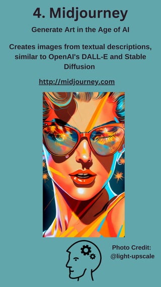 4. Midjourney
Generate Art in the Age of AI
Creates images from textual descriptions,
similar to OpenAI's DALL-E and Stable
Diffusion
Photo Credit:
@light-upscale
http://midjourney.com
 