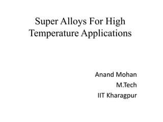 Super Alloys For High
Temperature Applications
Anand Mohan
M.Tech
IIT Kharagpur
 