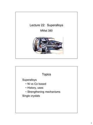 1
Lecture 22: Superalloys
MMat 380
Topics
Superalloys
• Ni vs Co based
• History, uses
• Strengthening mechanisms
Single crystals
 