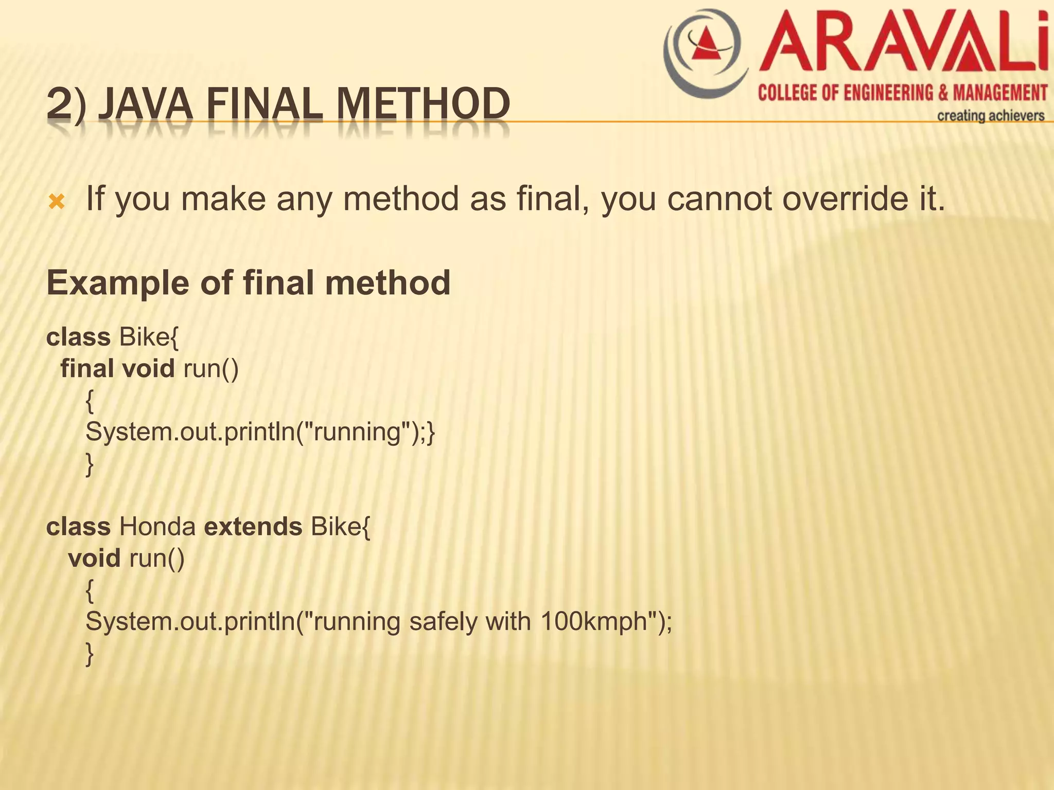 2) JAVA FINAL METHOD
 If you make any method as final, you cannot override it.
Example of final method
class Bike{
final void run()
{
System.out.println("running");}
}
class Honda extends Bike{
void run()
{
System.out.println("running safely with 100kmph");
}
 