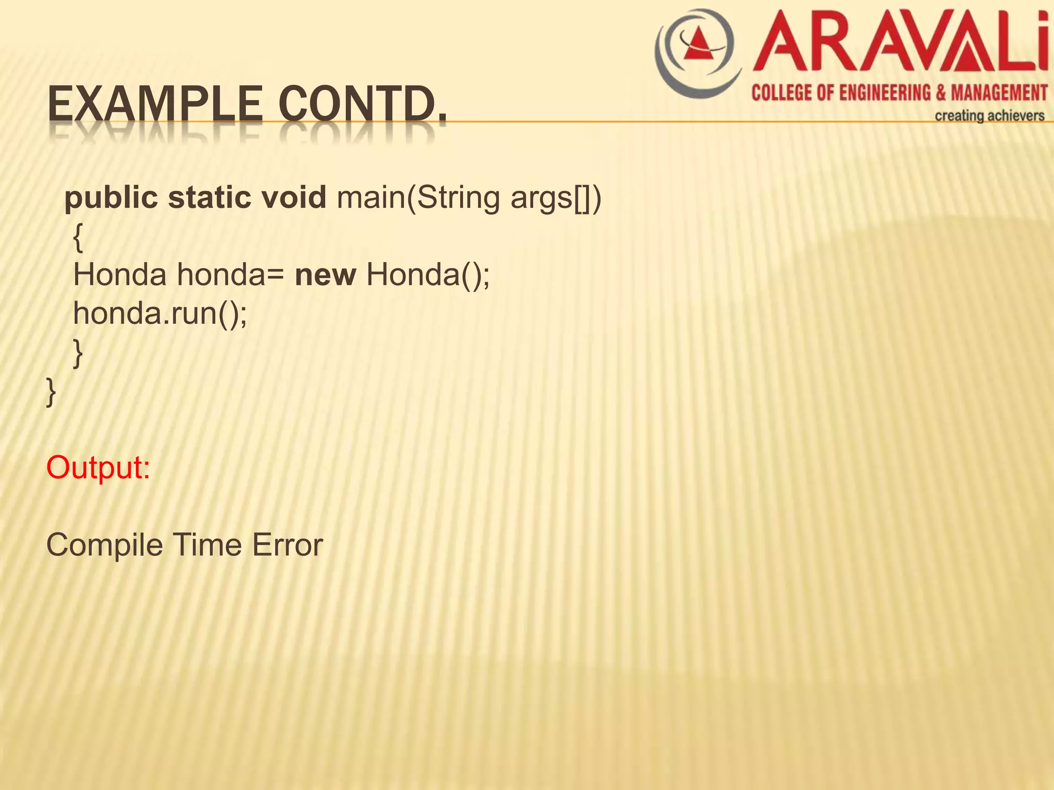 EXAMPLE CONTD.
public static void main(String args[])
{
Honda honda= new Honda();
honda.run();
}
}
Output:
Compile Time Error
 