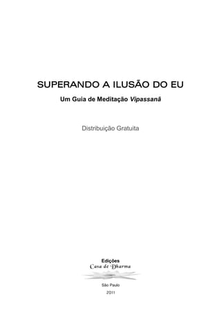 Edições
Casa de Dharma
São Paulo
2011
SUPERANDO A ILUSÃO DO EU
Um Guia de Meditação Vipassanā
Distribuição Gratuita
 