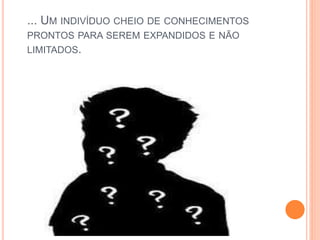 ... UM INDIVÍDUO CHEIO DE CONHECIMENTOS
PRONTOS PARA SEREM EXPANDIDOS E NÃO
LIMITADOS.
 