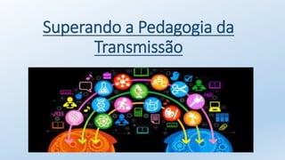 Superando a Pedagogia da
Transmissão
 