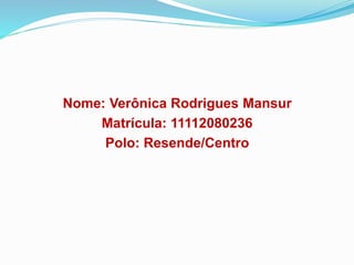 Nome: Verônica Rodrigues Mansur
Matrícula: 11112080236
Polo: Resende/Centro
 