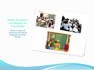 Modos de lecionar
na Pedagogia de
Transmissão
Não já é tempo, de
mudarmos esse tipo de
Pedagogia em nossas
escolas?
 