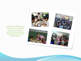 USANDO AS MÍDIAS EM
SALA DE AULA COM OS
ALUNOS E O NOVO
MODO DO PROFESSOR,
INTERAGIR COM SEUS
EDUCANDOS
 