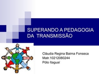 SUPERANDO A PEDAGOGIA
DA TRANSMISSÃO
Cláudia Regina Baima Fonseca
Matr.10212080244
Pólo Itaguaí
 