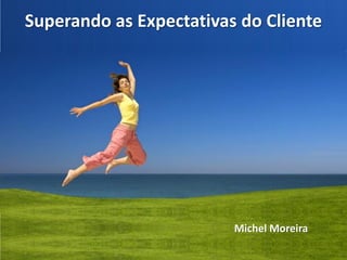 Superando as Expectativas do Cliente




                         Michel Moreira
 