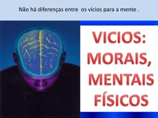 Não há diferenças entre os vícios para a mente .
 