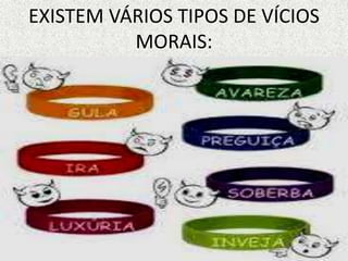 EXISTEM VÁRIOS TIPOS DE VÍCIOS
MORAIS:
 