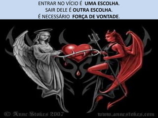 ENTRAR NO VÍCIO É UMA ESCOLHA.
SAIR DELE É OUTRA ESCOLHA.
É NECESSÁRIO FORÇA DE VONTADE.
 