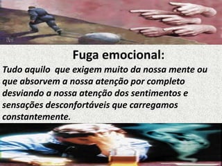 Fuga emocional:
Tudo aquilo que exigem muito da nossa mente ou
que absorvem a nossa atenção por completo
desviando a nossa atenção dos sentimentos e
sensações desconfortáveis que carregamos
constantemente.
 