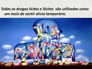 Todas as drogas lícitas e ilícitas são utilizadas como
um meio de sentir alívio temporário.
 