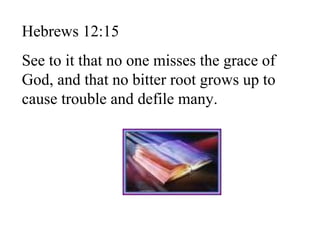 Hebrews 12:15
See to it that no one misses the grace of
God, and that no bitter root grows up to
cause trouble and defile many.
 