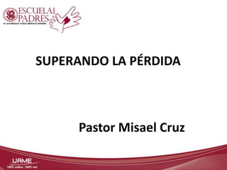 SUPERANDO LA PÉRDIDA 
Pastor Misael Cruz 
 