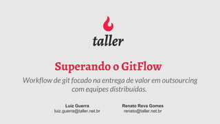 Superando o GitFlow
Workflow de git focado na entrega de valor em outsourcing
com equipes distribuídas.
Luiz Guerra
luiz.guerra@taller.net.br
Renato Reva Gomes
renato@taller.net.br
 