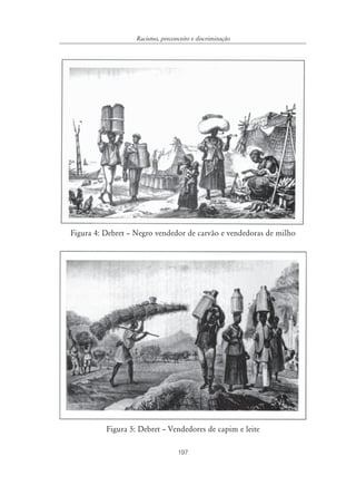 197
Racismo, preconceito e discriminação
Figura 4: Debret – Negro vendedor de carvão e vendedoras de milho
Figura 5: Debret – Vendedores de capim e leite
 