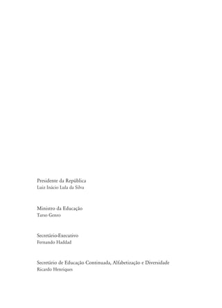 Presidente da República
Luiz Inácio Lula da Silva
Ministro da Educação
Tarso Genro
Secretário-Executivo
Fernando Haddad
Secretário de Educação Continuada, Alfabetização e Diversidade
Ricardo Henriques
 