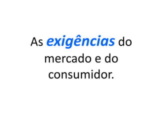 Asexigênciasdo mercado e do consumidor.