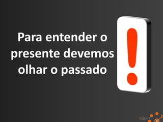 Para entender o
presente devemos
 olhar o passado
 