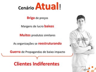 Cenário     Atual!
           Briga de preços

       Margens de lucro baixas

      Muitos produtos similares

  As organizações se reestruturando

Guerra de Propagandas de baixo impacto


  Clientes Indiferentes
 