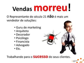 Vendas         morreu!
O Representante do século 21 não é mais um
vendedor de soluções:

     • Guru de marketing
     • Arquiteto
     • Decorador
     • Psicólogo
     • Financista
     • Advogado
     • Etc.

Trabalhando para o sucesso do seus clientes.
 