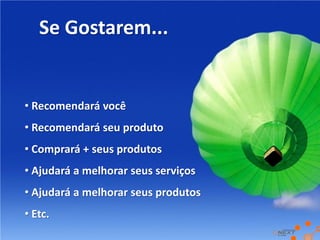 Se Gostarem...


• Recomendará você
• Recomendará seu produto
• Comprará + seus produtos
• Ajudará a melhorar seus serviços
• Ajudará a melhorar seus produtos
• Etc.
 
