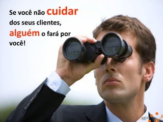 Se você não cuidar
dos seus clientes,
alguém o fará por
você!
 