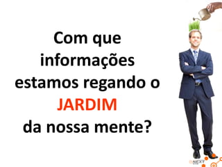 Com que
   informações
estamos regando o
      JARDIM
 da nossa mente?
 