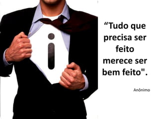 “Tudo que
precisa ser
   feito
merece ser
bem feito".
       Anônimo
 