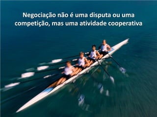 Negociação não é uma disputa ou uma
competição, mas uma atividade cooperativa
 