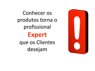 Conhecer os
produtos torna o
  profissional
    Expert
que os Clientes
   desejam
 