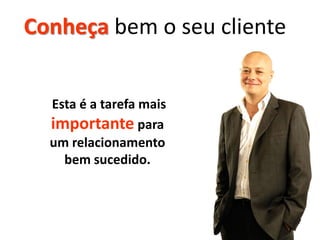 Conheça bem o seu cliente


  Esta é a tarefa mais
  importante para
  um relacionamento
    bem sucedido.



                            68
 