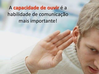 A capacidade de ouvir é a
habilidade de comunicação
     mais importante!
 