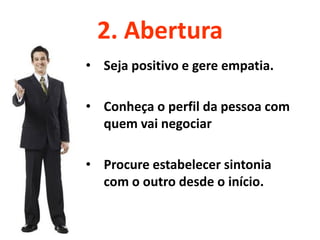 2. Abertura
• Seja positivo e gere empatia.

• Conheça o perfil da pessoa com
  quem vai negociar

• Procure estabelecer sintonia
  com o outro desde o início.
 