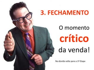 3. FECHAMENTO

       O momento
        crítico
       da venda!
    Na dúvida volte para a 1ª Etapa
 