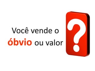Você vende o
óbvio ou valor
 