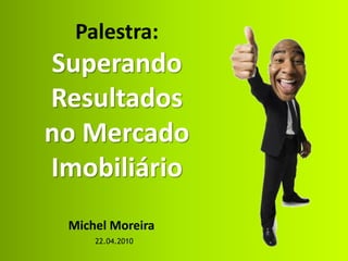 Palestra:
Superando
Resultados
no Mercado
Imobiliário
 Michel Moreira
     22.04.2010
 