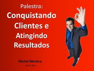 Palestra:Conquistando Clientes e AtingindoResultados Michel Moreira 25.01.2011 