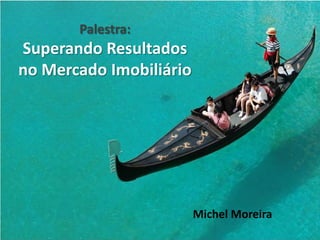 Palestra:
Superando Resultados
no Mercado Imobiliário




                         Michel Moreira
 