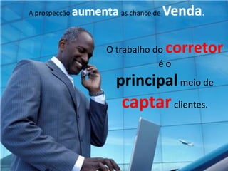 A prospecção   aumenta as chance de Venda.

                                  corretor
                      O trabalho do
                                  éo
                        principal meio de
                         captar clientes.
 
